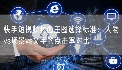 快手短视频封面主图选择标准：人物vs场景vs文字的点击率对比