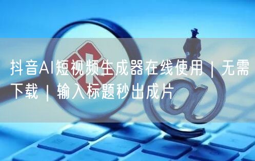 抖音AI短视频生成器在线使用｜无需下载｜输入标题秒出成片