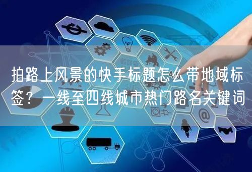 拍路上风景的快手标题怎么带地域标签？一线至四线城市热门路名关键词