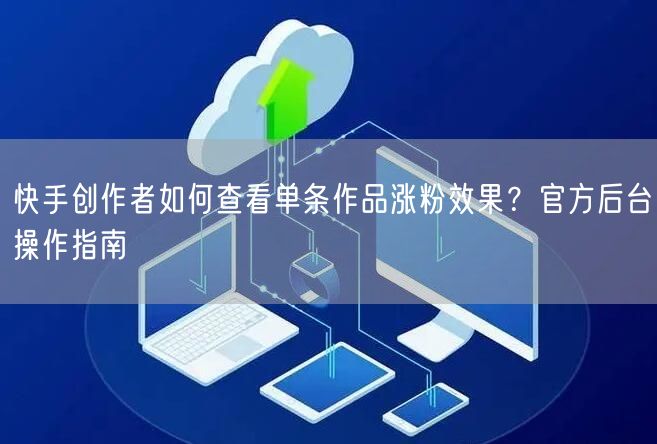 快手创作者如何查看单条作品涨粉效果？官方后台操作指南
