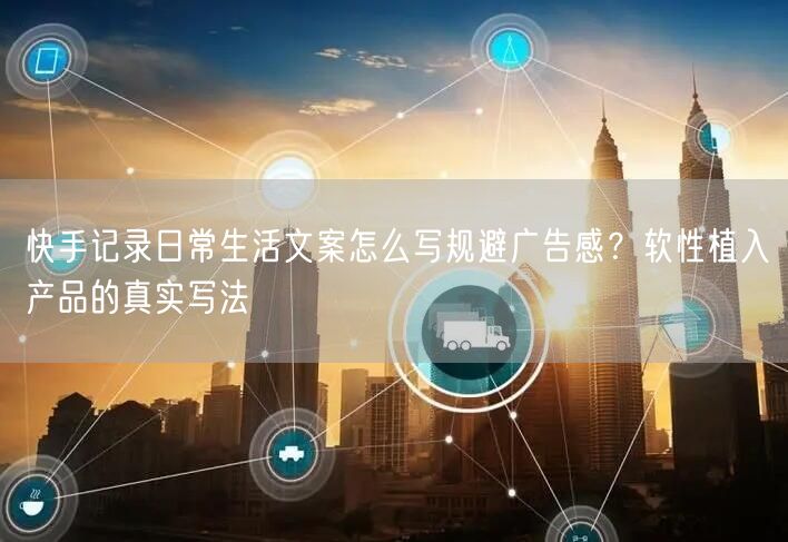 快手记录日常生活文案怎么写规避广告感？软性植入产品的真实写法