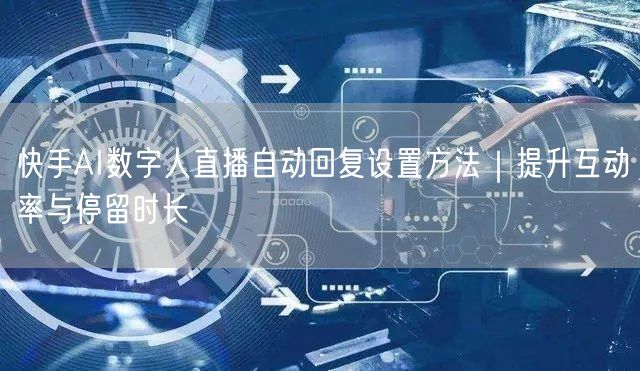 快手AI数字人直播自动回复设置方法｜提升互动率与停留时长
