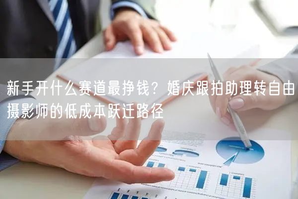 新手开什么赛道最挣钱？婚庆跟拍助理转自由摄影师的低成本跃迁路径