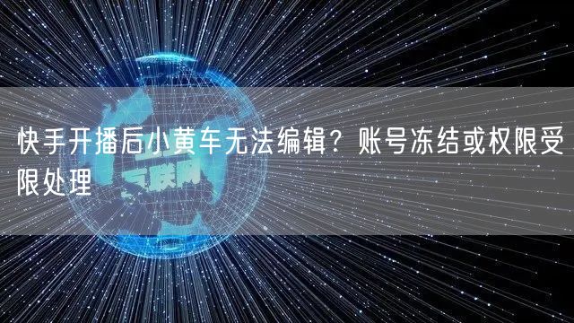 快手开播后小黄车无法编辑？账号冻结或权限受限处理