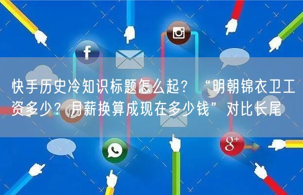 快手历史冷知识标题怎么起？“明朝锦衣卫工资多少？月薪换算成现在多少钱”对比长尾