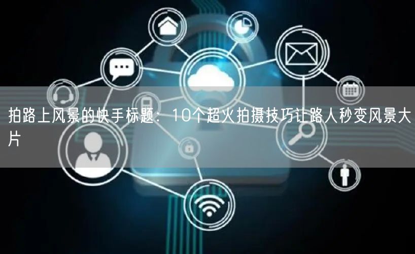 拍路上风景的快手标题：10个超火拍摄技巧让路人秒变风景大片