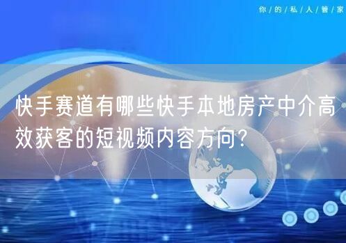 快手赛道有哪些快手本地房产中介高效获客的短视频内容方向？