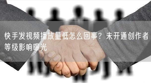 快手发视频播放量低怎么回事？未开通创作者等级影响曝光