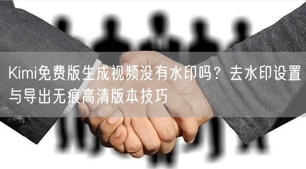 Kimi免费版生成视频没有水印吗？去水印设置与导出无痕高清版本技巧