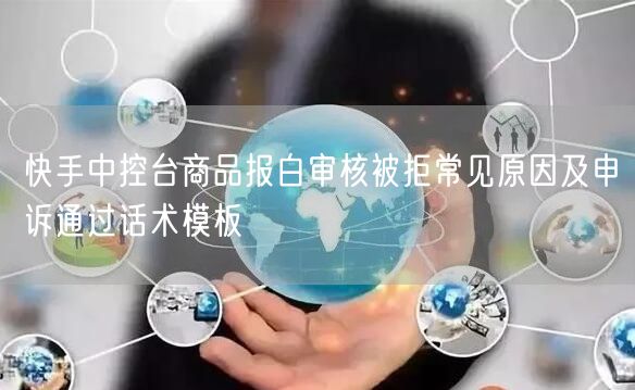 快手中控台商品报白审核被拒常见原因及申诉通过话术模板