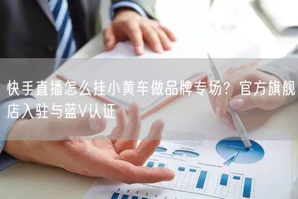 快手直播怎么挂小黄车做品牌专场？官方旗舰店入驻与蓝V认证