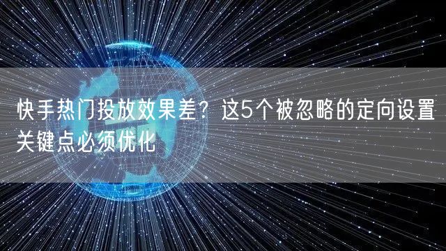 快手热门投放效果差？这5个被忽略的定向设置关键点必须优化