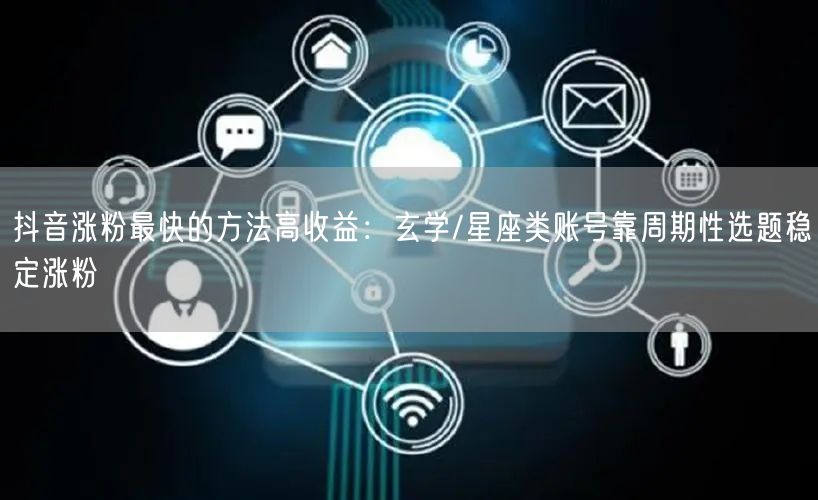 抖音涨粉最快的方法高收益：玄学/星座类账号靠周期性选题稳定涨粉