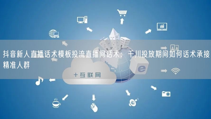 抖音新人直播话术模板投流直播间话术：千川投放期间如何话术承接精准人群