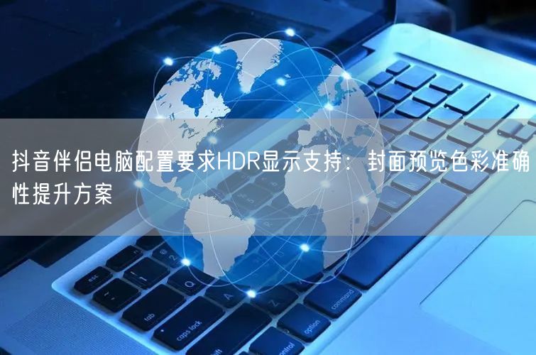 抖音伴侣电脑配置要求HDR显示支持：封面预览色彩准确性提升方案