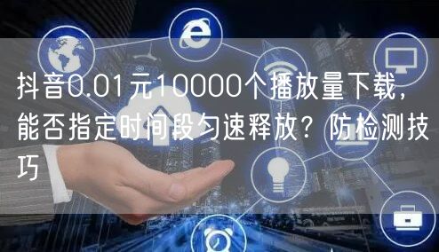 抖音0.01元10000个播放量下载，能否指定时间段匀速释放？防检测技巧