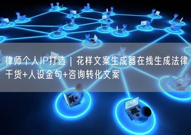 律师个人IP打造｜花样文案生成器在线生成法律干货+人设金句+咨询转化文案