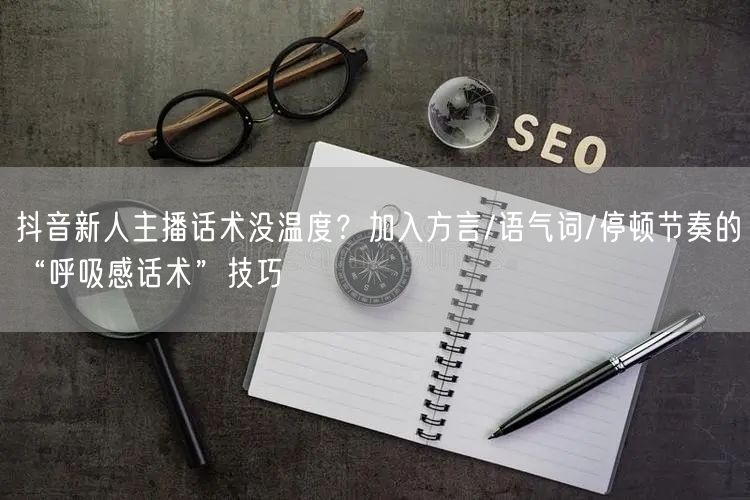 抖音新人主播话术没温度？加入方言/语气词/停顿节奏的“呼吸感话术”技巧