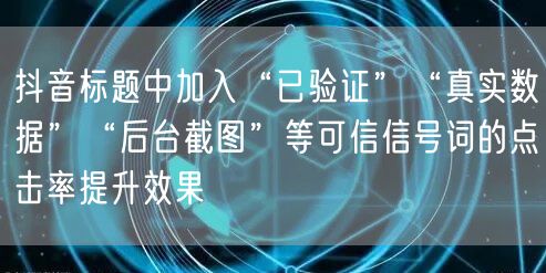 抖音标题中加入“已验证”“真实数据”“后台截图”等可信信号词的点击率提升效果