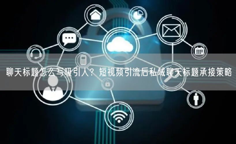 聊天标题怎么写吸引人？短视频引流后私域聊天标题承接策略