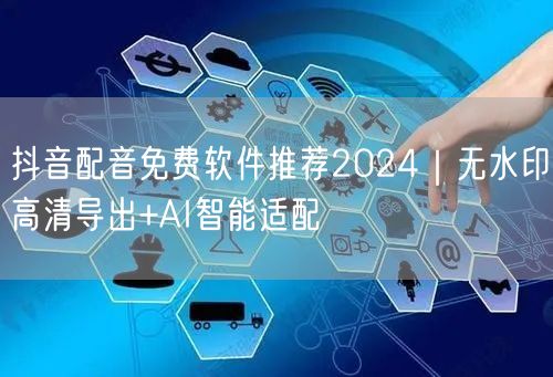 抖音配音免费软件推荐2024｜无水印高清导出+AI智能适配
