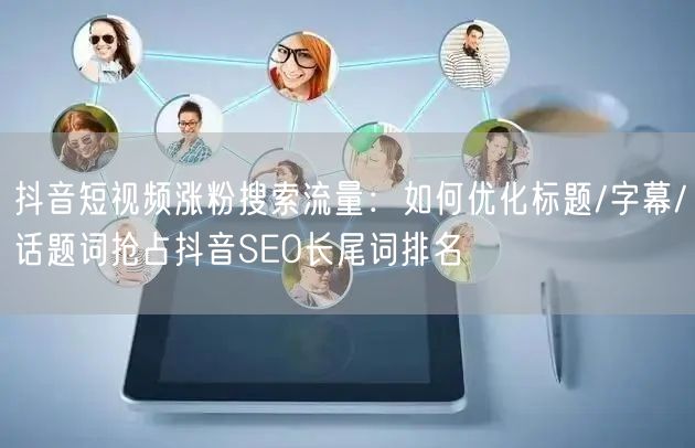 抖音短视频涨粉搜索流量：如何优化标题/字幕/话题词抢占抖音SEO长尾词排名