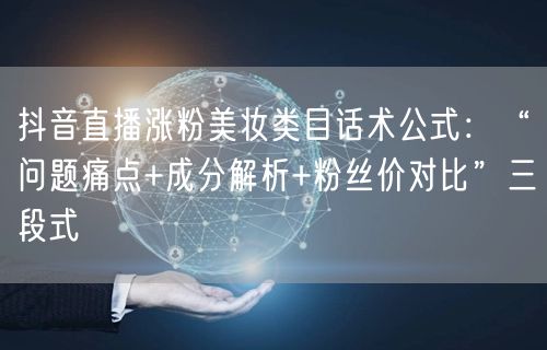 抖音直播涨粉美妆类目话术公式：“问题痛点+成分解析+粉丝价对比”三段式