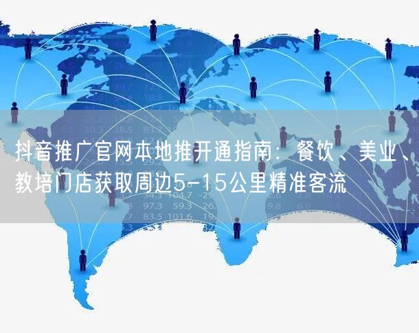 抖音推广官网本地推开通指南：餐饮、美业、教培门店获取周边5-15公里精准客流