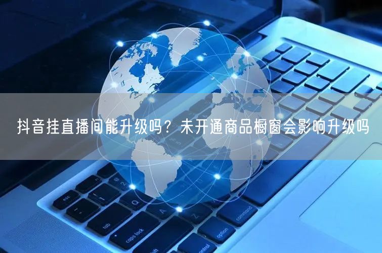 抖音挂直播间能升级吗？未开通商品橱窗会影响升级吗