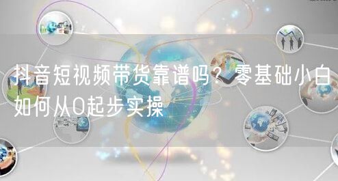 抖音短视频带货靠谱吗？零基础小白如何从0起步实操