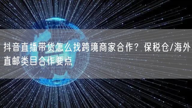 抖音直播带货怎么找跨境商家合作？保税仓/海外直邮类目合作要点