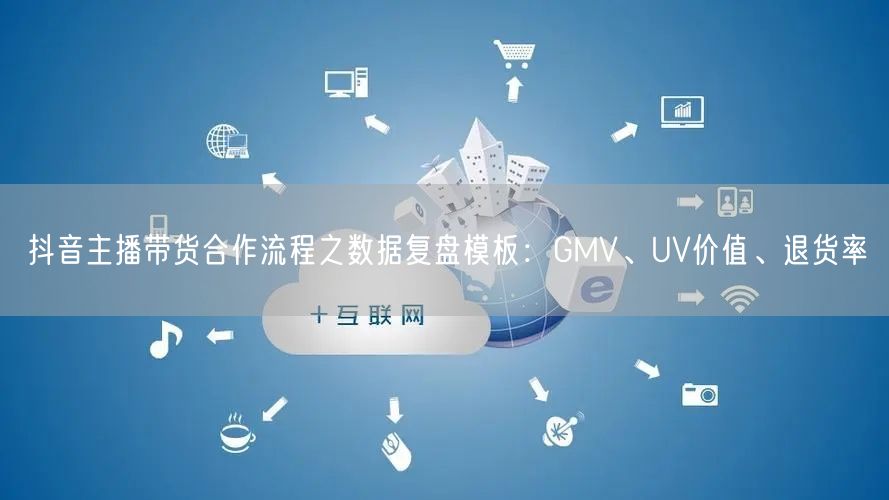 抖音主播带货合作流程之数据复盘模板：GMV、UV价值、退货率