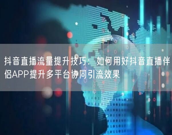 抖音直播流量提升技巧：如何用好抖音直播伴侣APP提升多平台协