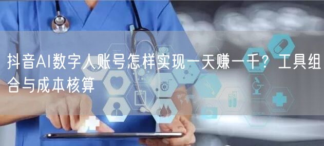 抖音AI数字人账号怎样实现一天赚一千？工具组合与成本核算