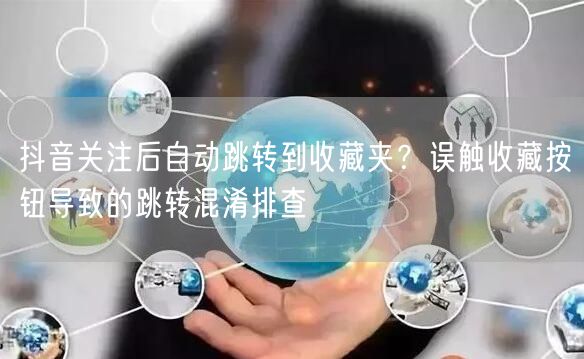 抖音关注后自动跳转到收藏夹？误触收藏按钮导致的跳转混淆排查