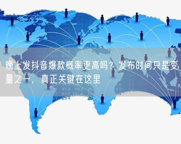 晚上发抖音爆款概率更高吗？发布时间只是变量之一，真正关键在这