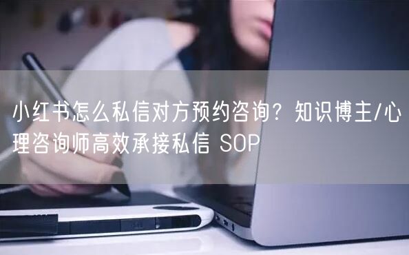 小红书怎么私信对方预约咨询？知识博主/心理咨询师高效承接私信 SOP