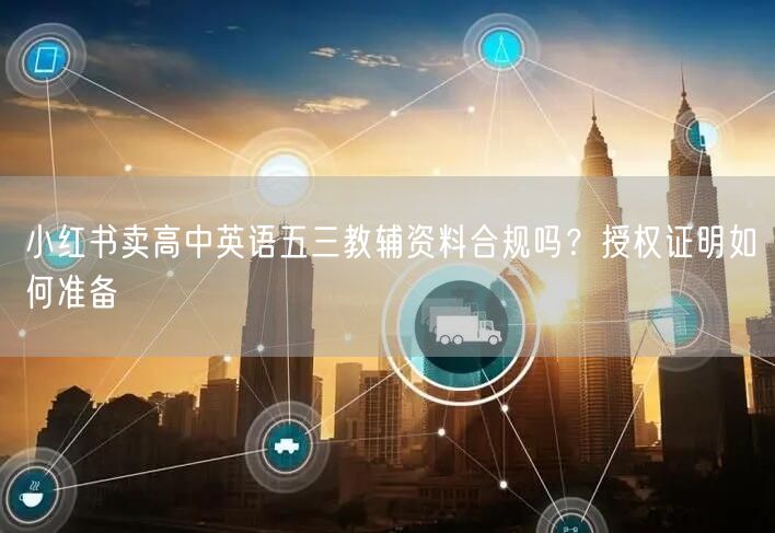 小红书卖高中英语五三教辅资料合规吗？授权证明如何准备