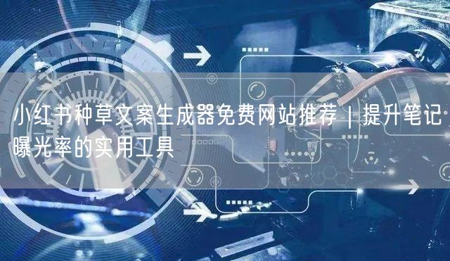 小红书种草文案生成器免费网站推荐｜提升笔记曝光率的实用工具