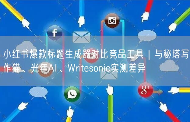 小红书爆款标题生成器对比竞品工具｜与秘塔写作猫、光年AI、Writesonic实