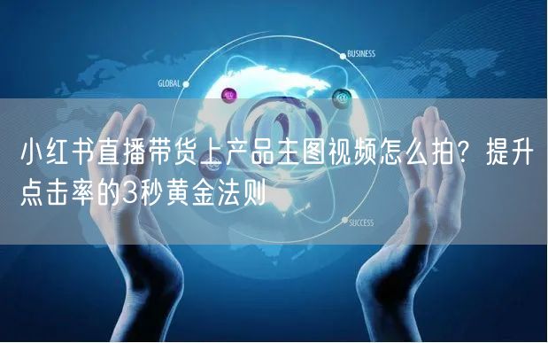 小红书直播带货上产品主图视频怎么拍？提升点击率的3秒黄金法则