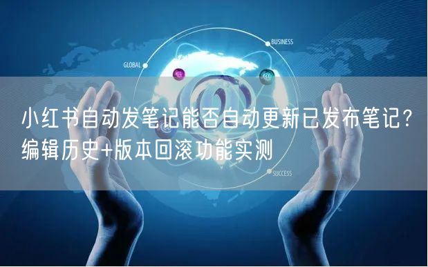 小红书自动发笔记能否自动更新已发布笔记？编辑历史+版本回滚功能实测