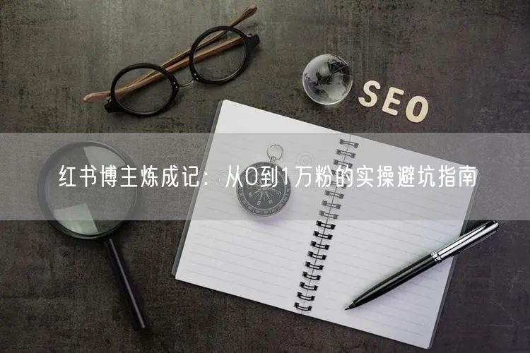 红书博主炼成记：从0到1万粉的实操避坑指南