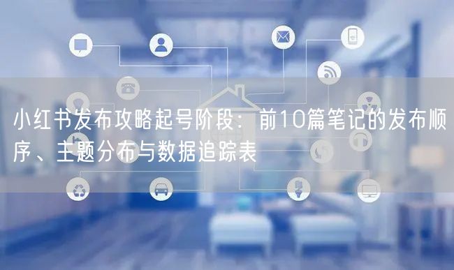 小红书发布攻略起号阶段：前10篇笔记的发布顺序、主题分布与数据追踪表