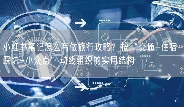 小红书笔记怎么写做旅行攻略？按“交通-住宿-踩坑-小众点”动线组织的实用结构
