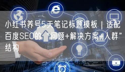 小红书养号5天笔记标题模板｜适配百度SEO的“问题+解决方案+人群”结构