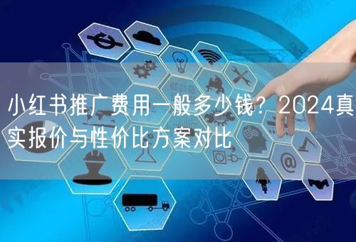 小红书推广费用一般多少钱？2024真实报价与性价比方案对比
