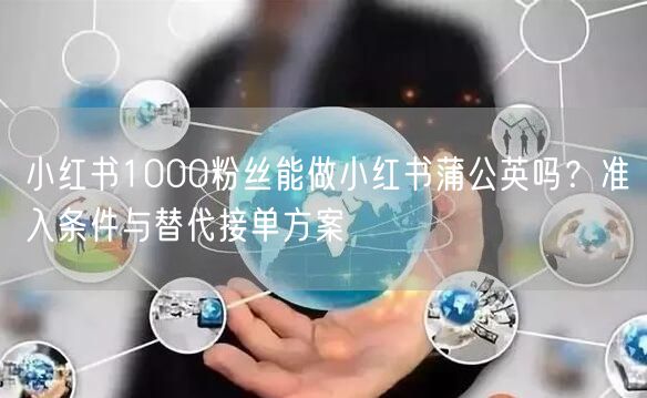 小红书1000粉丝能做小红书蒲公英吗？准入条件与替代接单方案