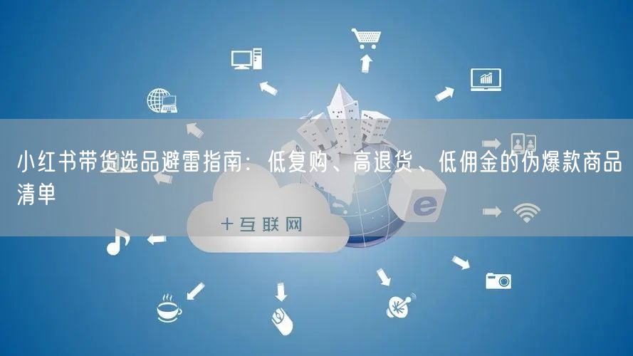 小红书带货选品避雷指南：低复购、高退货、低佣金的伪爆款商品清单