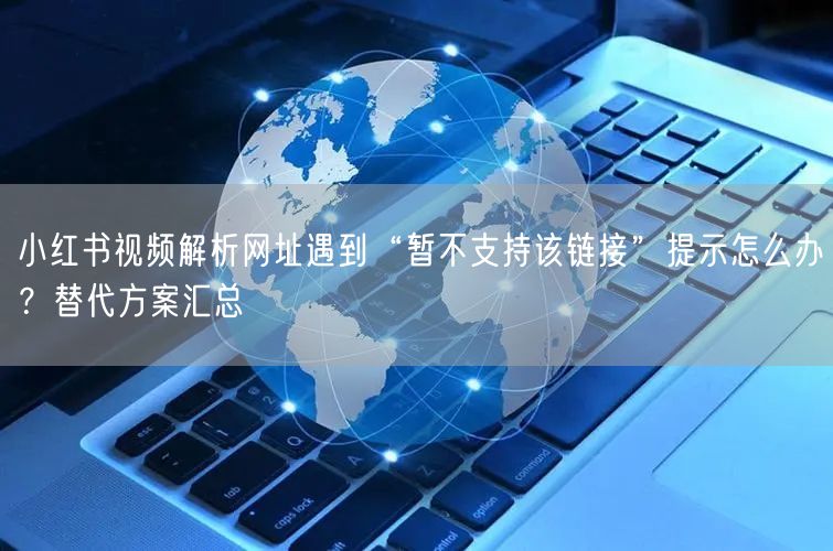 小红书视频解析网址遇到“暂不支持该链接”提示怎么办？替代方案汇总